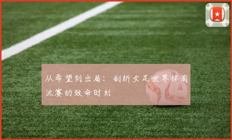 从希望到出局：剖析女足世界杯淘汰赛的致命时刻