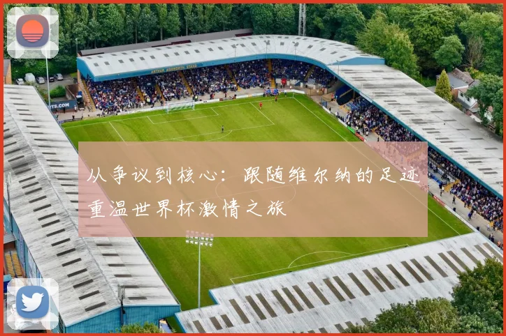 从争议到核心：跟随维尔纳的足迹重温世界杯激情之旅